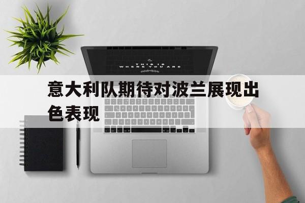 意大利队期待对波兰展现出色表现的简单介绍