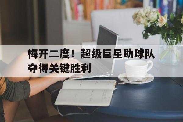 梅开二度！超级巨星助球队夺得关键胜利的简单介绍