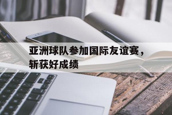 亚洲球队参加国际友谊赛，斩获好成绩