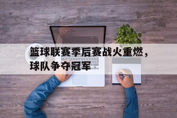 篮球联赛季后赛战火重燃，球队争夺冠军