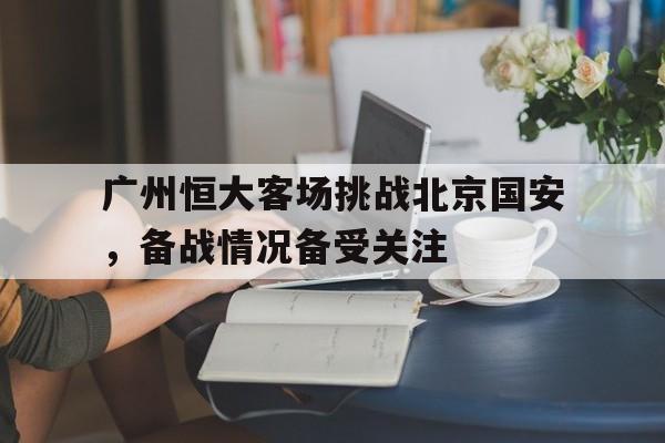广州恒大客场挑战北京国安，备战情况备受关注的简单介绍