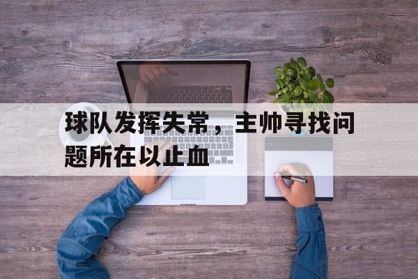 球队发挥失常，主帅寻找问题所在以止血的简单介绍