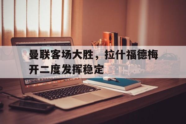 曼联客场大胜，拉什福德梅开二度发挥稳定的简单介绍