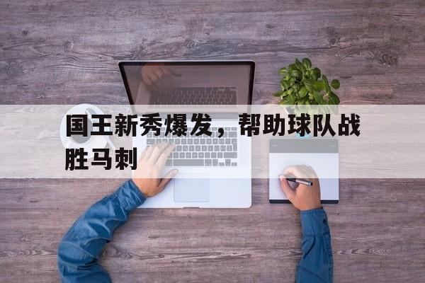 国王新秀爆发，帮助球队战胜马刺