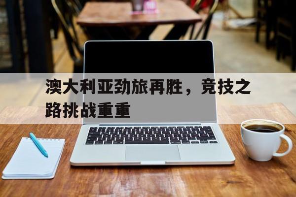 关于澳大利亚劲旅再胜，竞技之路挑战重重的信息