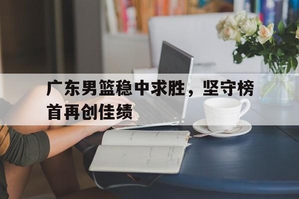 包含广东男篮稳中求胜，坚守榜首再创佳绩的词条