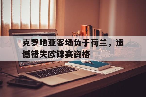 克罗地亚客场负于荷兰，遗憾错失欧锦赛资格