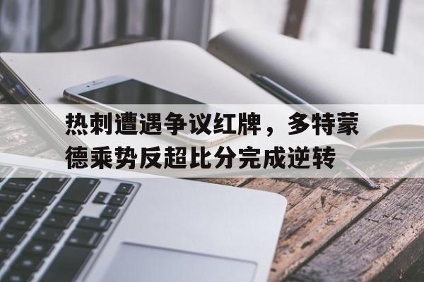 热刺遭遇争议红牌，多特蒙德乘势反超比分完成逆转