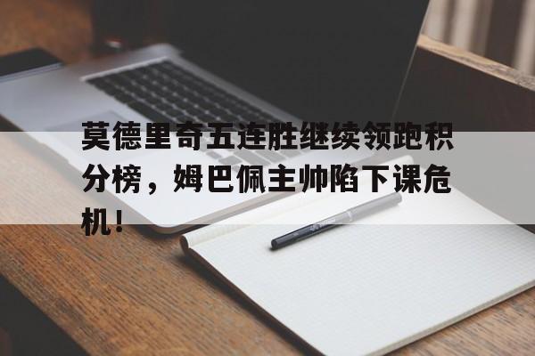 莫德里奇五连胜继续领跑积分榜，姆巴佩主帅陷下课危机！