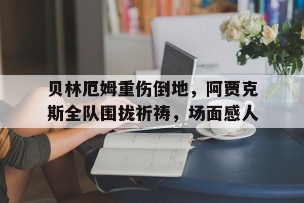 贝林厄姆重伤倒地，阿贾克斯全队围拢祈祷，场面感人
