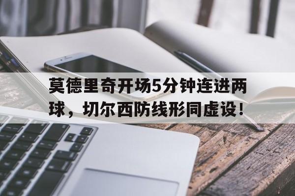 莫德里奇开场5分钟连进两球，切尔西防线形同虚设！