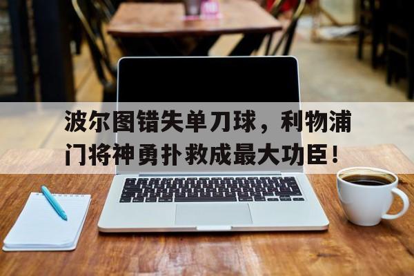 波尔图错失单刀球，利物浦门将神勇扑救成最大功臣！