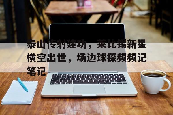 泰山传射建功，莱比锡新星横空出世，场边球探频频记笔记