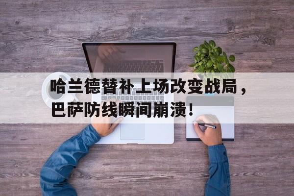 哈兰德替补上场改变战局，巴萨防线瞬间崩溃！哈兰德替补上场改变战局,巴萨防线瞬间崩溃的原因